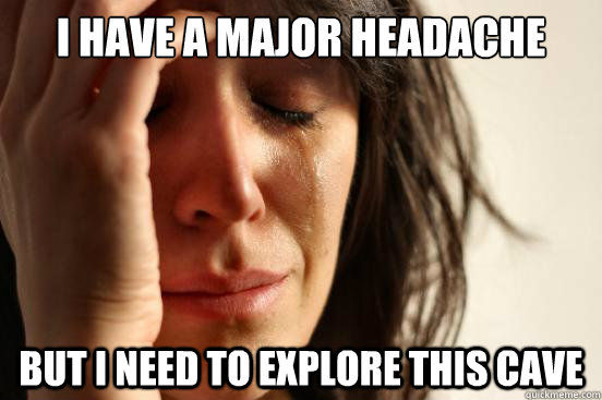 I have a major headache  But i need to explore this cave  First World Problems