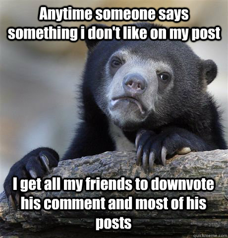 Anytime someone says something i don't like on my post I get all my friends to downvote his comment and most of his posts - Anytime someone says something i don't like on my post I get all my friends to downvote his comment and most of his posts  Confession Bear