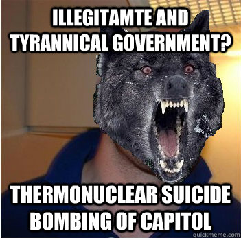 Illegitamte and tyrannical government? Thermonuclear suicide bombing of capitol  Good Guy Insanity Wolf