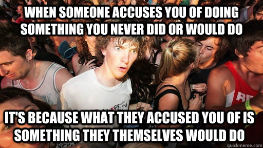 when someone accuses you of doing something you never did or would do it's because what they accused you of is something they themselves would do  Sudden Clarity Clarence