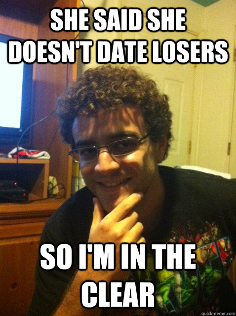 She said she doesn't date losers  So I'm in the clear - She said she doesn't date losers  So I'm in the clear  Over confident nerd