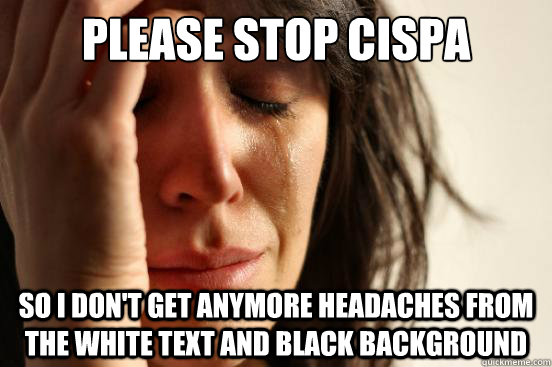 Please stop cispa so I don't get anymore headaches from the white text and black background  First World Problems