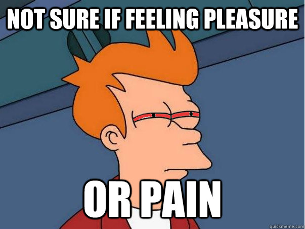 Not sure if feeling pleasure Or pain  High Fry