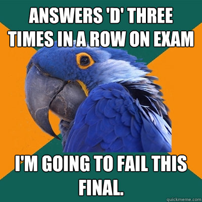 Answers 'D' three times in a row on exam I'm going to fail this final.   Paranoid Parrot