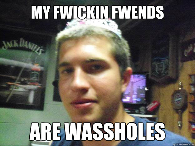 MY fwickin fwends are wassholes - MY fwickin fwends are wassholes  Bobby