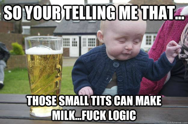 so your telling me that... those small tits can make milk...FUCK LOGIC   drunk baby