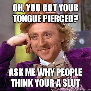 Oh, You got your tongue pierced? Ask me why people think your a slut  Creepy Wonka