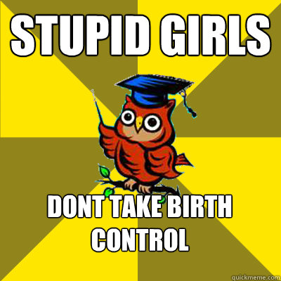 stupid girls  dont take birth control  Observational Owl