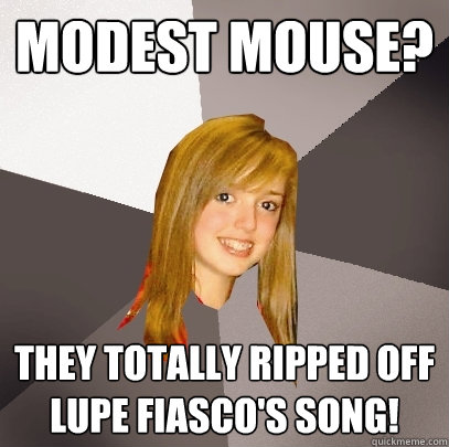 Modest Mouse? They totally ripped off Lupe Fiasco's song!  Musically Oblivious 8th Grader