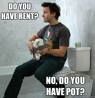 do you have rent? no, do you have pot? - do you have rent? no, do you have pot?  Typical College Room-mate