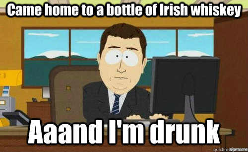 Came home to a bottle of Irish whiskey Aaand I'm drunk  anditsgone
