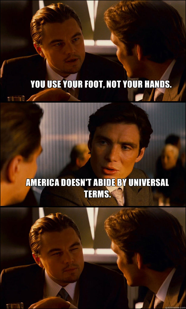 You use your foot, not your hands. America doesn't abide by universal terms.  - You use your foot, not your hands. America doesn't abide by universal terms.   Inception