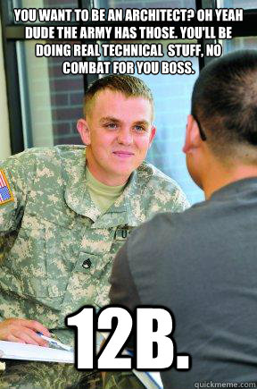 You want to be an Architect? Oh yeah dude the Army has those. You'll be doing real technical  stuff, no combat for you boss. 12B.  Scumbag Army Recruiter