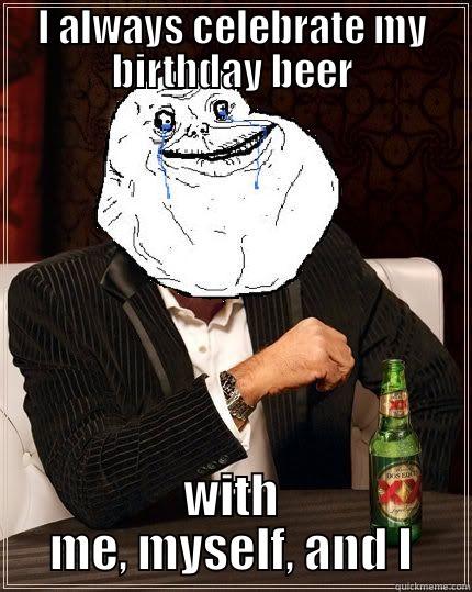 I ALWAYS CELEBRATE MY BIRTHDAY BEER WITH ME, MYSELF, AND I Most Forever Alone In The World