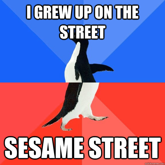 I grew up on the street Sesame Street  Socially Awkward Awesome Penguin
