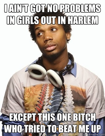 I AIN'T GOT NO PROBLEMS IN GIRLS OUT IN HARLEM EXCEPT THIS ONE BITCH WHO TRIED TO BEAT ME UP  