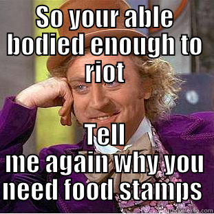 SO YOUR ABLE BODIED ENOUGH TO RIOT TELL ME AGAIN WHY YOU NEED FOOD STAMPS  Condescending Wonka
