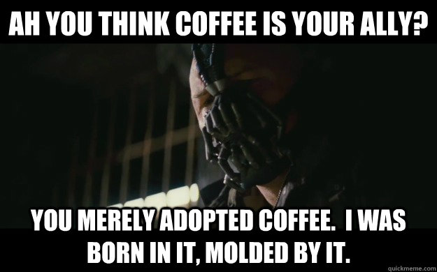 Ah you think coffee is your ally? You merely adopted coffee.  I was born in it, molded by it.  Badass Bane