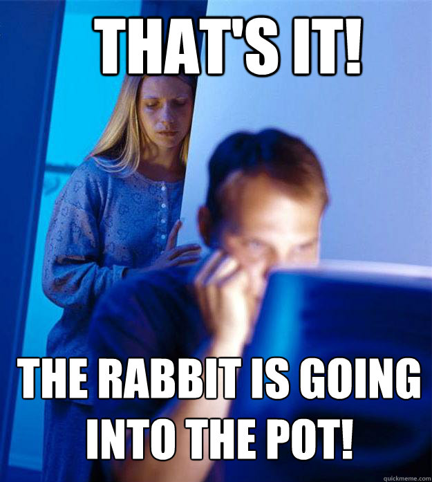 That's it! The rabbit is going into the pot!  Redditors Wife