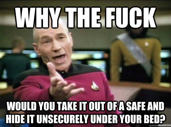 Why the fuck would you take it out of a safe and hide it unsecurely under your bed?  Annoyed Picard HD