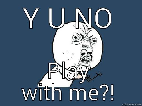 Y U NO PLAY WITH ME?! Y U No