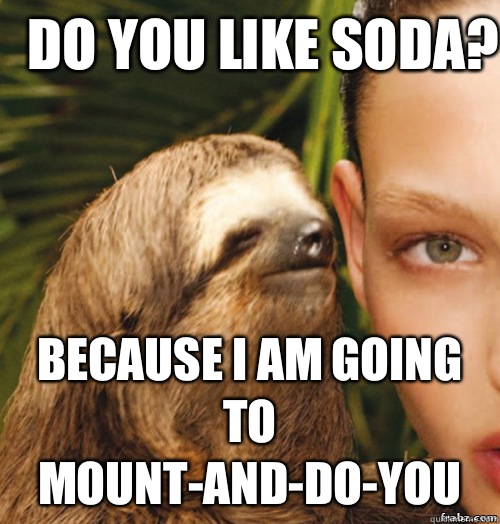 Do you like soda? Because I am going to Mount-And-Do-You  rape sloth
