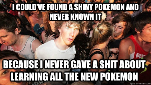 I could've found a shiny pokemon and never known it because i never gave a shit about learning all the new pokemon  Sudden Clarity Clarence