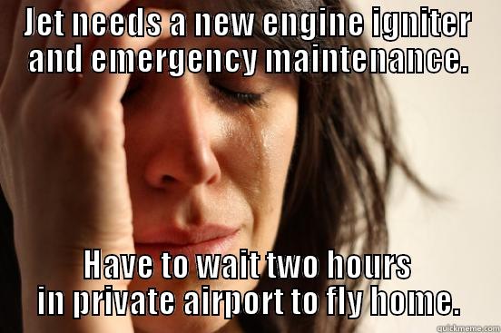 JET NEEDS A NEW ENGINE IGNITER AND EMERGENCY MAINTENANCE. HAVE TO WAIT TWO HOURS IN PRIVATE AIRPORT TO FLY HOME. First World Problems