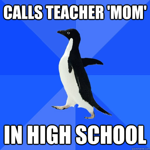 Calls teacher 'mom' in high school  Socially Awkward Penguin