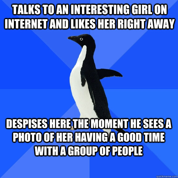 talks to an interesting girl on Internet and likes her right away despises here the moment he sees a photo of her having a good time with a group of people  Socially Awkward Penguin