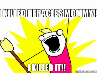 I KILLED HERACLES MOMMY!!! I KILLED IT!!  All The Things