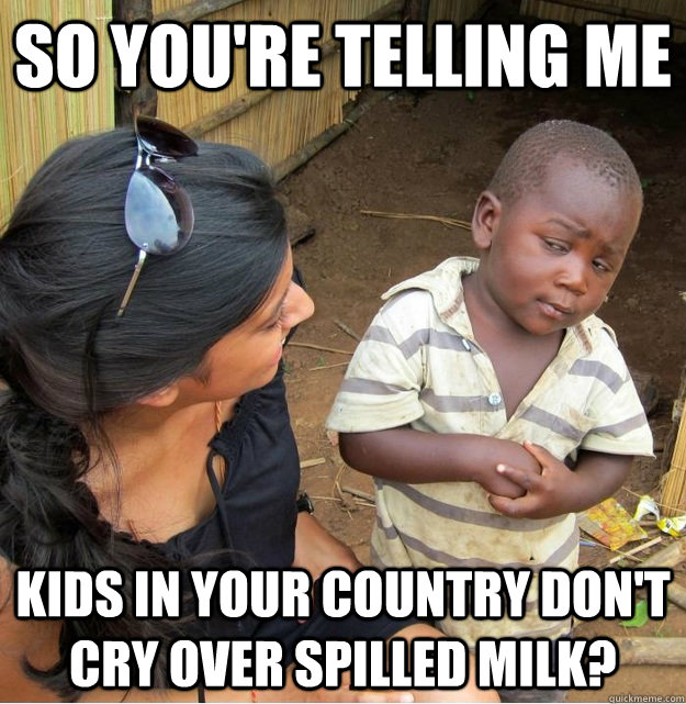 So you're telling me Kids in your country don't cry over spilled milk?  Skeptical Third World Kid