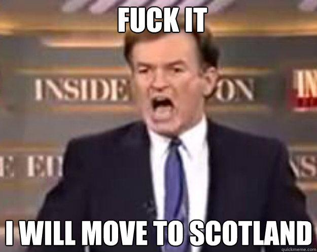 FUCK IT I will move to scotland  fuck it bill
