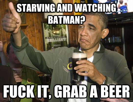Starving and watching batman? fuck it, grab a beer  Upvoting Obama