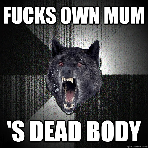 fucks own mum 's dead body  Insanity Wolf