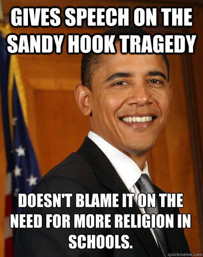 Gives speech on the  Sandy Hook tragedy  doesn't blame it on the need for more religion in schools. - Gives speech on the  Sandy Hook tragedy  doesn't blame it on the need for more religion in schools.  Good guy Obama