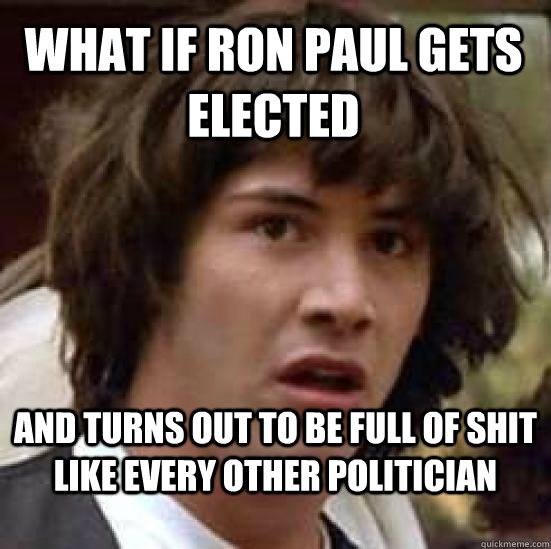 What if Ron Paul gets elected and turns out to be full of shit like every other politician - What if Ron Paul gets elected and turns out to be full of shit like every other politician  conspiracy keanu