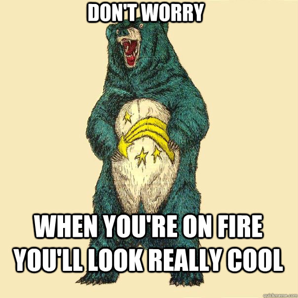 don't worry when you're on fire you'll look really cool  Insanity Care