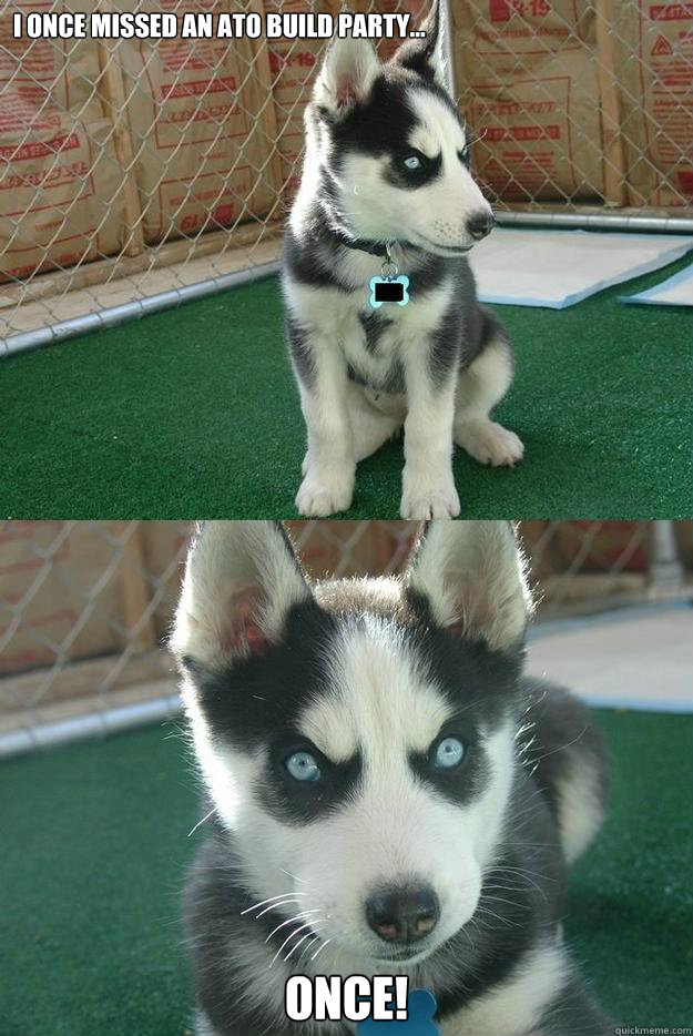 I once missed an ATO build party... ONCE!  Insanity puppy