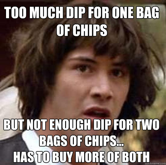 too much dip for one bag of chips but not enough dip for two bags of chips...
Has to buy more of both - too much dip for one bag of chips but not enough dip for two bags of chips...
Has to buy more of both  conspiracy keanu