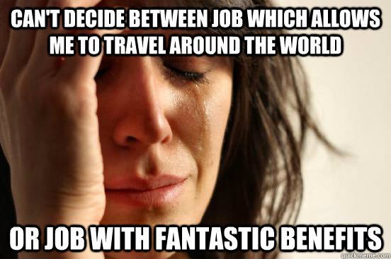 can't decide between job which allows me to travel around the world or job with fantastic benefits  First World Problems