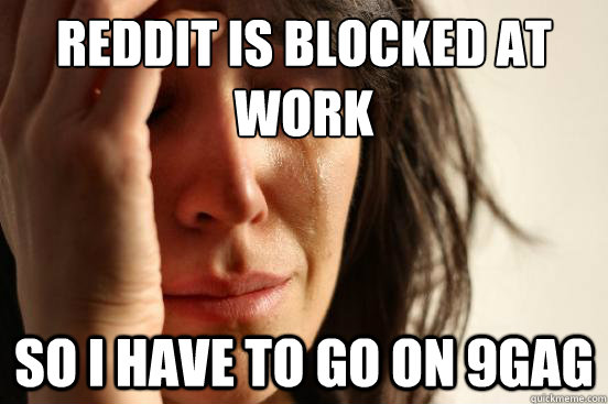 Reddit is blocked at work so i have to go on 9gag   First World Problems