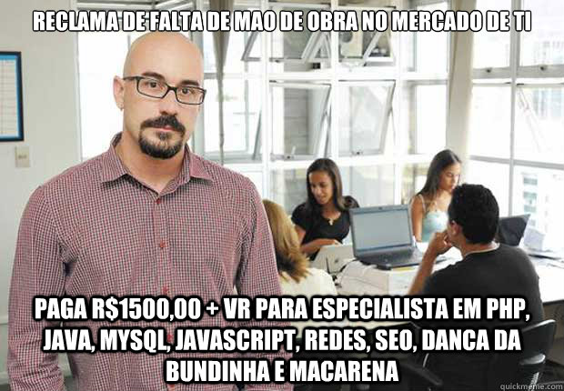 Reclama de falta de mao de obra no Mercado de TI Paga R$1500,00 + VR para especialista em PHP, JAVA, MYSQL, JAVASCRIPT, REDES, SEO, DANCA DA BUNDINHA E MACARENA   Empresario TI Brasileiro