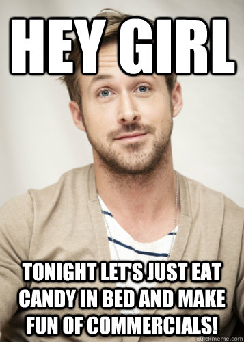 hey girl tonight let's just eat candy in bed and make fun of commercials! - hey girl tonight let's just eat candy in bed and make fun of commercials!  hey girl tonight