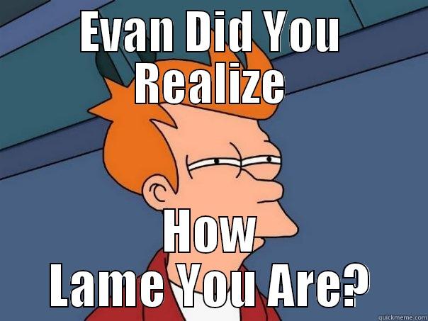 EVAN DID YOU REALIZE HOW LAME YOU ARE? Futurama Fry