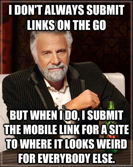 I don't always submit links on the go but when I do, I submit the mobile link for a site to where it looks weird for everybody else.  The Most Interesting Man In The World
