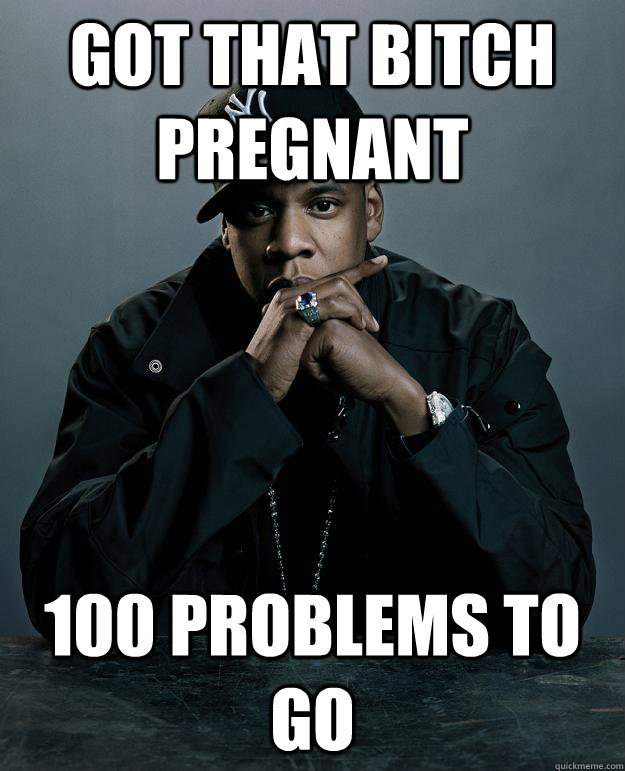 Got that bitch pregnant 100 problems to go  Jay Z Problems