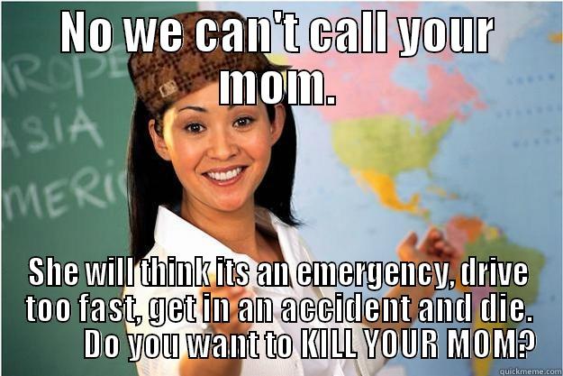 NO WE CAN'T CALL YOUR MOM. SHE WILL THINK ITS AN EMERGENCY, DRIVE TOO FAST, GET IN AN ACCIDENT AND DIE.           DO YOU WANT TO KILL YOUR MOM? Scumbag Teacher