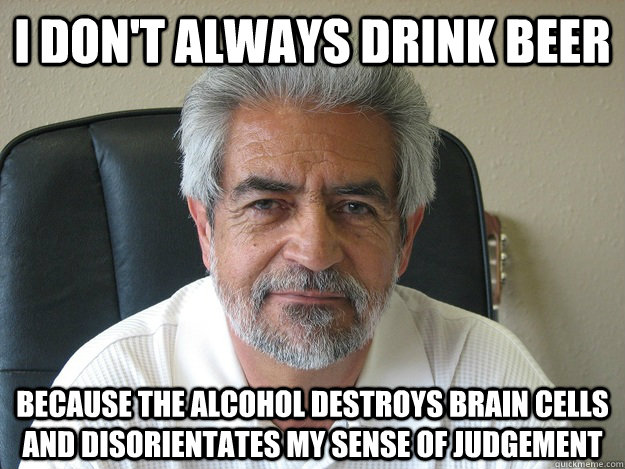 I don't always drink beer because the alcohol destroys brain cells and disorientates my sense of judgement   - I don't always drink beer because the alcohol destroys brain cells and disorientates my sense of judgement    The Most Uninteresting Man In The World