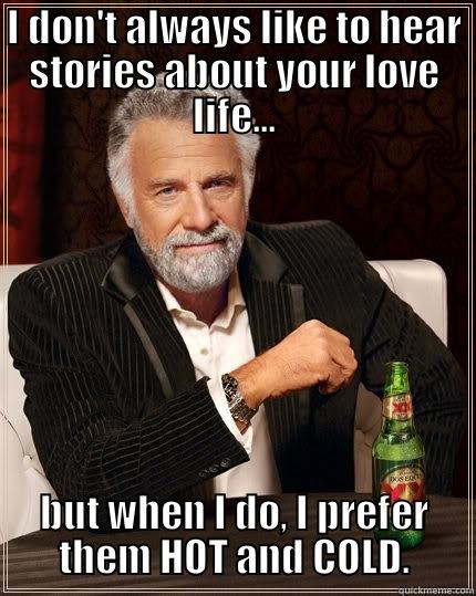 I DON'T ALWAYS LIKE TO HEAR STORIES ABOUT YOUR LOVE LIFE... BUT WHEN I DO, I PREFER THEM HOT AND COLD. The Most Interesting Man In The World